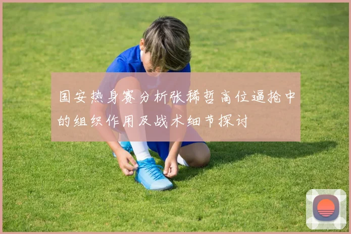 国安热身赛分析张稀哲高位逼抢中的组织作用及战术细节探讨
