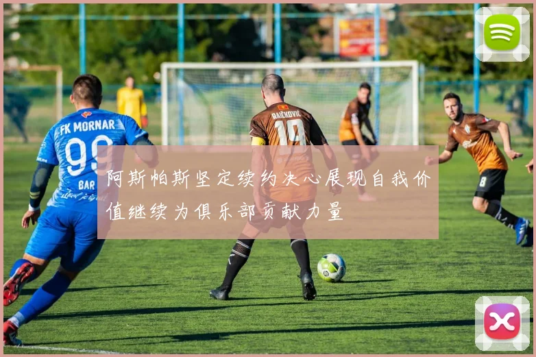 阿斯帕斯坚定续约决心展现自我价值继续为俱乐部贡献力量