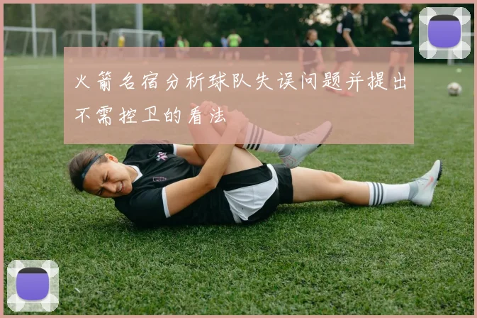 火箭名宿分析球队失误问题并提出不需控卫的看法