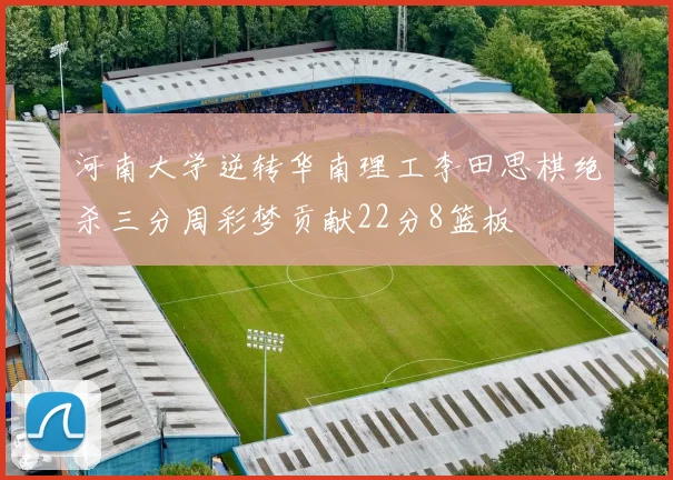 河南大学逆转华南理工李田思棋绝杀三分周彩梦贡献22分8篮板