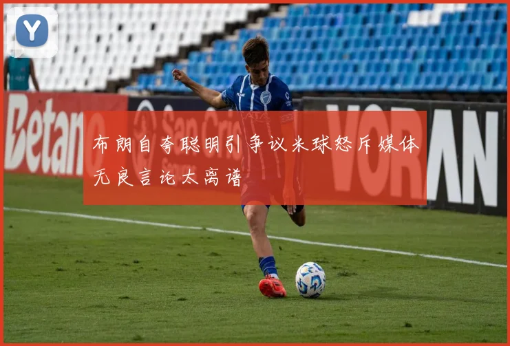 布朗自夸聪明引争议米球怒斥媒体无良言论太离谱