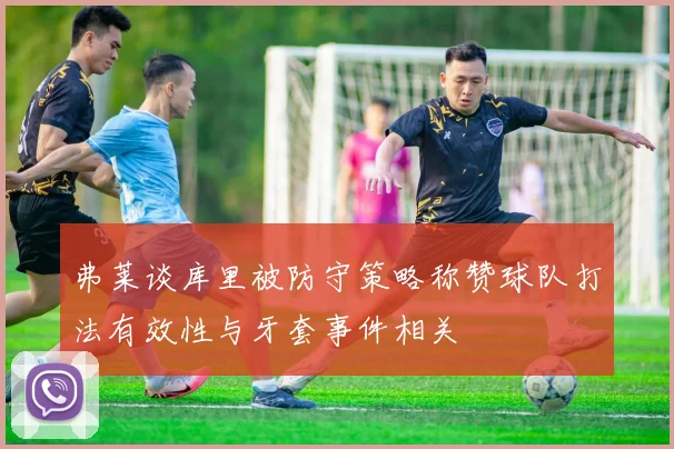 弗莱谈库里被防守策略称赞球队打法有效性与牙套事件相关