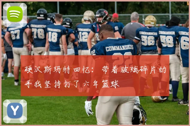 硬汉斯玛特回忆：带着玻璃碎片的手我坚持打了六年篮球