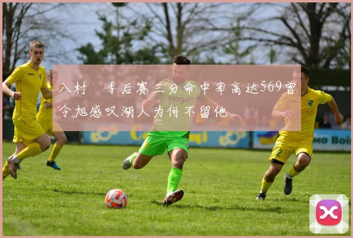 八村塁季后赛三分命中率高达569曾令旭感叹湖人为何不留他