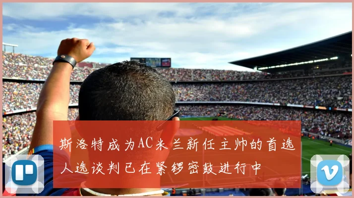 斯洛特成为AC米兰新任主帅的首选人选谈判已在紧锣密鼓进行中