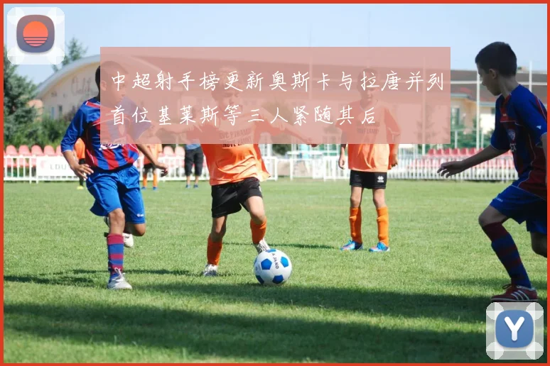 中超射手榜更新奥斯卡与拉唐并列首位基莱斯等三人紧随其后