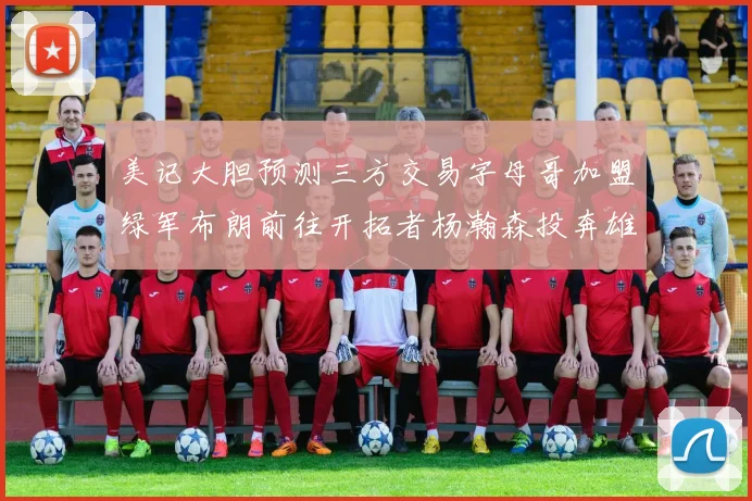美记大胆预测三方交易字母哥加盟绿军布朗前往开拓者杨瀚森投奔雄鹿