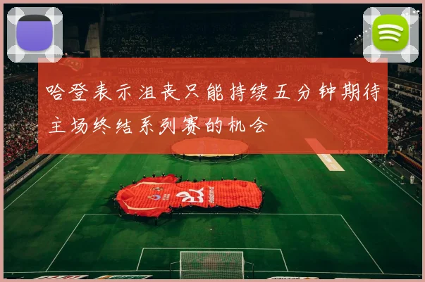 哈登表示沮丧只能持续五分钟期待主场终结系列赛的机会