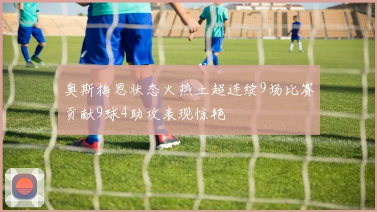 奥斯梅恩状态火热土超连续9场比赛贡献9球4助攻表现惊艳