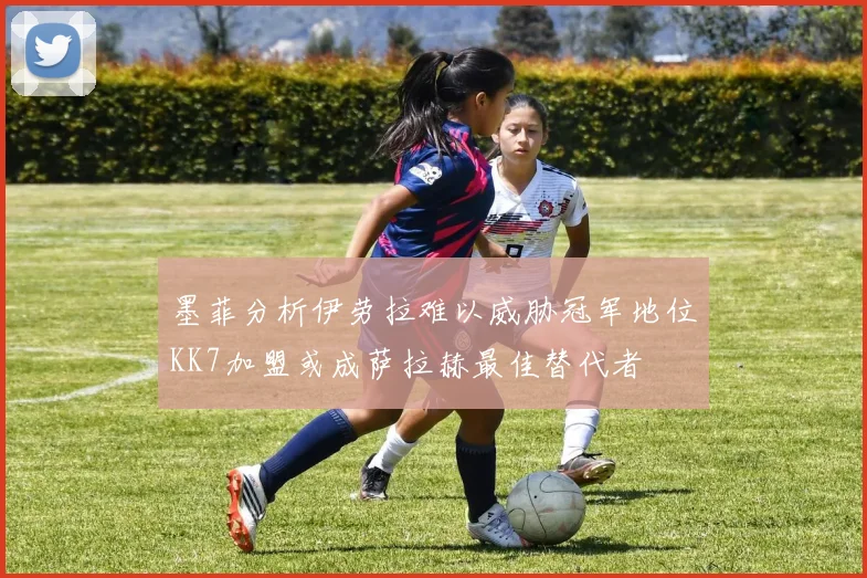 墨菲分析伊劳拉难以威胁冠军地位KK7加盟或成萨拉赫最佳替代者