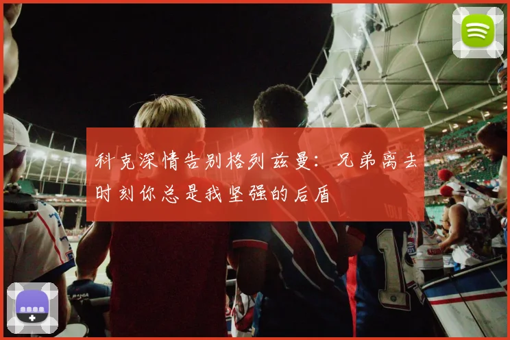 科克深情告别格列兹曼：兄弟离去时刻你总是我坚强的后盾