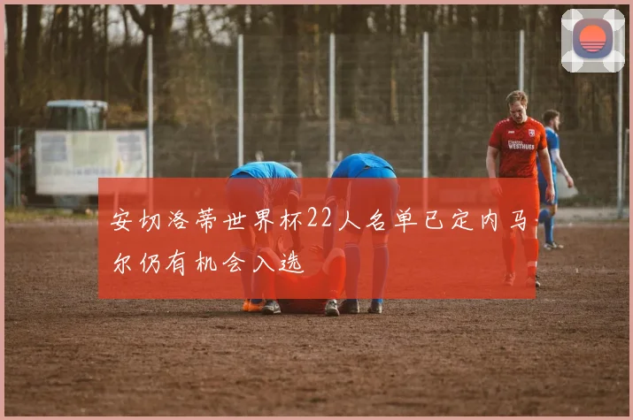 安切洛蒂世界杯22人名单已定内马尔仍有机会入选