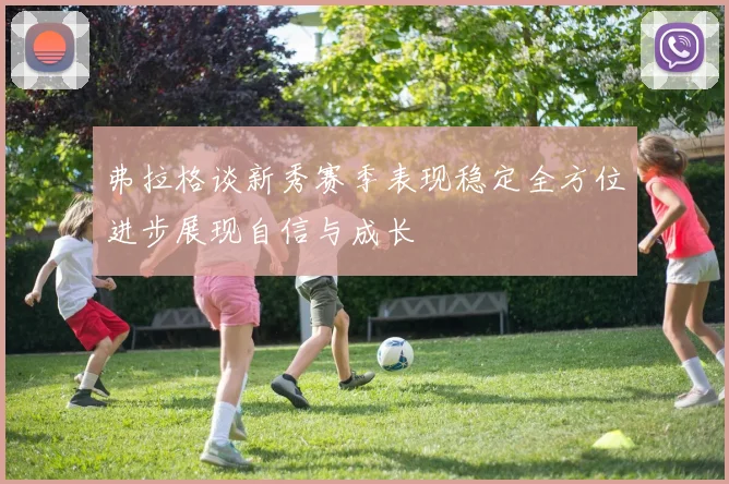 弗拉格谈新秀赛季表现稳定全方位进步展现自信与成长