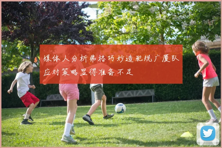 媒体人分析弗格巧妙造犯规广厦队应对策略显得准备不足