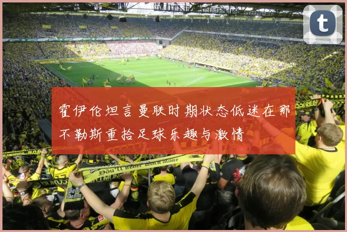 霍伊伦坦言曼联时期状态低迷在那不勒斯重拾足球乐趣与激情
