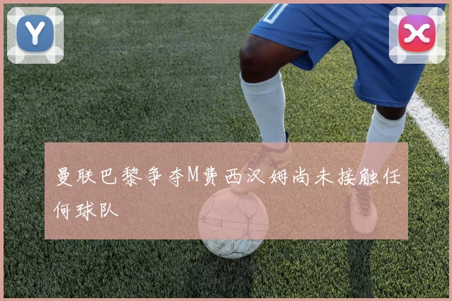 曼联巴黎争夺M费西汉姆尚未接触任何球队