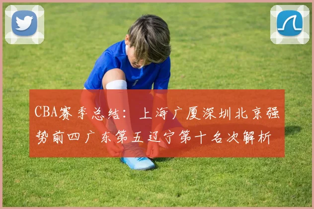 CBA赛季总结：上海广厦深圳北京强势前四广东第五辽宁第十名次解析